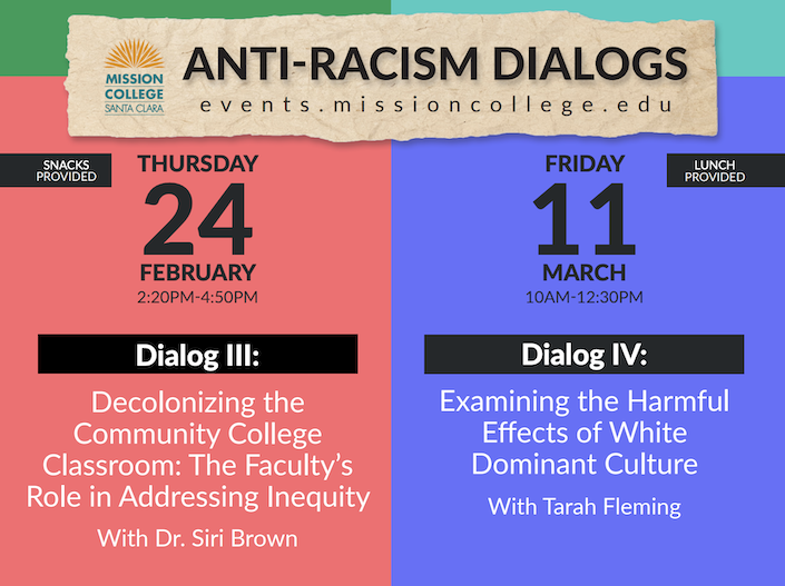 Dialog One with Tarah Fleming, M.Ed Equity Literacy & Allied Behavior Friday, January 28 (All College Day) - 9:30 a.m. - 11:30 a.m. Dialog Two with Dr. Siri Brown, Ph.D. Race, Meaning & Social Construct: Getting to Know “the Other” Friday, February 11th - 10 a.m. - 12:30 p.m. Dialog Three with Dr. Siri Brown, Ph.D. Decolonizing the Community College Classroom: The Faculty’s Role in Addressing Inequity Dialog Four with Tarah Fleming, M.Ed, Examining the Harmful Effects of White Dominant Culture Friday, March 11th 10 a.m. - 12:30 p.m.  REGISTER OR LEARN MORE